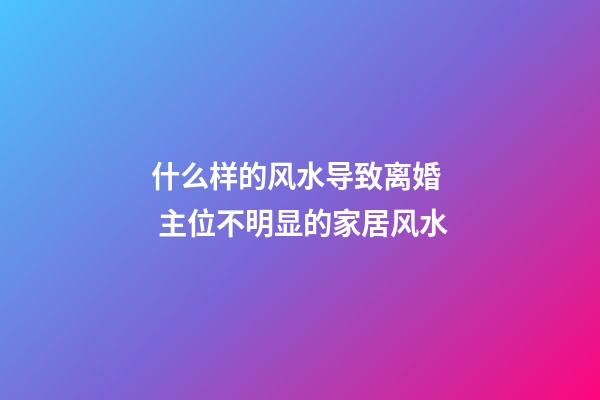 什么样的风水导致离婚  主位不明显的家居风水